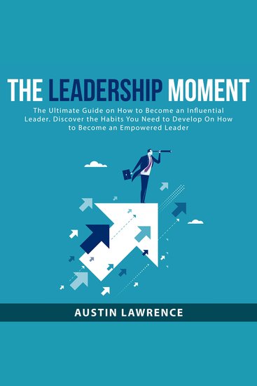 Leadership Moment The: The Ultimate Guide on How to Become an Influential Leader Discover the Habits You Need to Develop On How to Become an Empowered Leader - cover