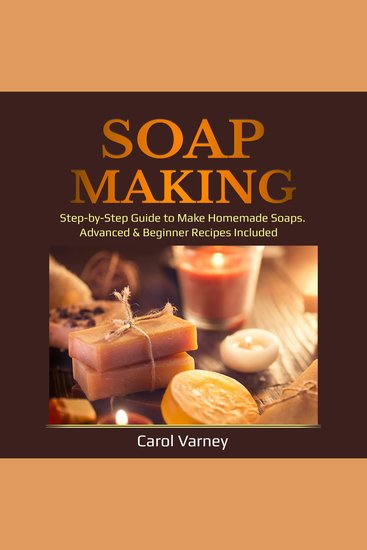 Soap Making - Step-by-Step Guide to Make Homemade Soaps Advanced & Beginner Recipes Included - cover