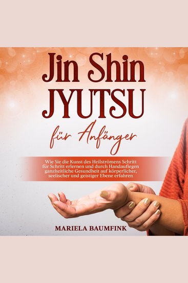 Jin Shin Jyutsu für Anfänger: Wie Sie die Kunst des Heilströmens Schritt für Schritt erlernen und durch Handauflegen ganzheitliche Gesundheit auf körperlicher seelischer und geistiger Ebene erfahren - cover