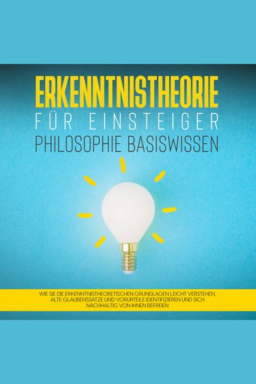 Erkenntnistheorie für Einsteiger - Philosophie Basiswissen: Wie Sie die erkenntnistheoretischen Grundlagen leicht verstehen alte Glaubenssätze und Vorurteile identifizieren und sich nachhaltig von ihnen befreien - cover