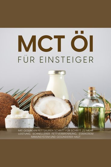 MCT Öl für Einsteiger: Mit gesunden Fettsäuren Schritt für Schritt zu mehr Leistung schnellerer Fettverbrennung stärkerem Immunsystem und gesünderer Haut - cover