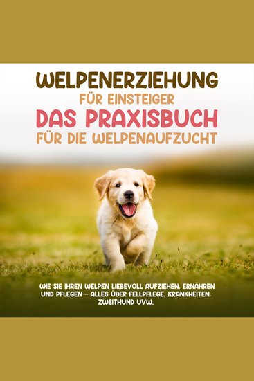 Welpenerziehung für Einsteiger - Das Praxisbuch für die Welpenaufzucht: Wie Sie Ihren Welpen liebevoll aufziehen ernähren und pflegen - alles über Fellpflege Krankheiten Zweithund uvw - cover