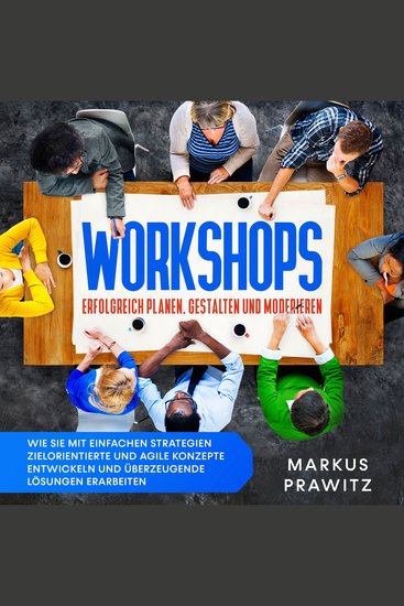 Workshops erfolgreich planen gestalten und moderieren: Wie Sie mit einfachen Strategien zielorientierte und agile Konzepte entwickeln und überzeugende Lösungen erarbeiten - cover