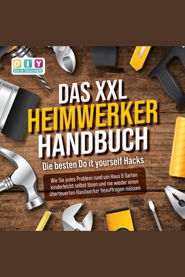 DAS XXL HEIMWERKER HANDBUCH - Die besten Do it yourself Hacks: Wie Sie jedes Problem rund um Haus & Garten kinderleicht selbst lösen und nie wieder einen überteuerten Handwerker beauftragen müssen - cover