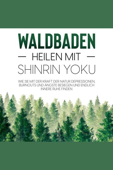 Waldbaden – Heilen mit Shinrin Yoku: Wie Sie mit der Kraft der Natur Depressionen Burnouts und Ängste besiegen und endlich innere Ruhe finden - cover