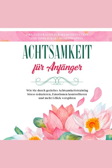 Achtsamkeit für Anfänger: Wie Sie durch gezieltes Achtsamkeitstraining Stress reduzieren Emotionen kontrollieren und mehr Glück verspüren - inkl Leitfragen zur Selbstreflexion und Tipps zur Selbstmotivation - cover