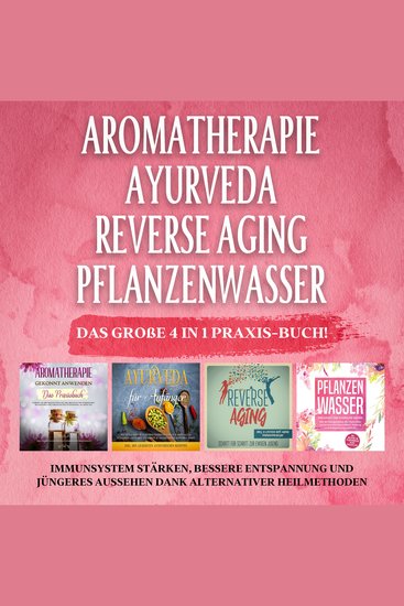 Aromatherapie - Ayurveda - Reverse Aging - Pflanzenwasser: Das große 4 in 1 Praxis-Buch! Immunsystem stärken bessere Entspannung und jüngeres Aussehen dank alternativer Heilmethoden - cover
