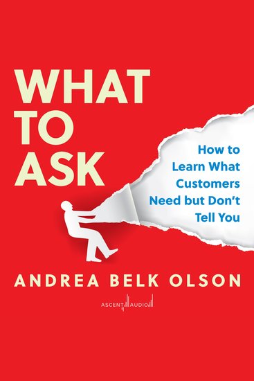 What to Ask - How to Learn What Customers Need but Don't Tell You - cover