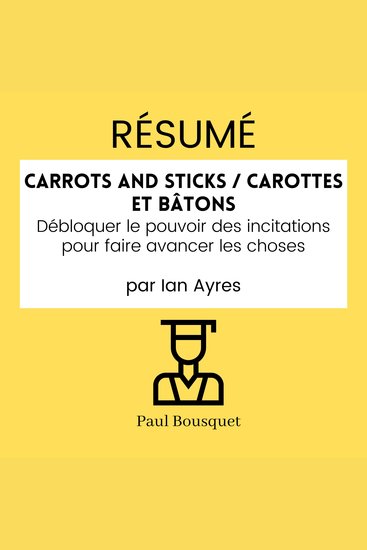 RÉSUMÉ - Carrots and Sticks Carottes et Bâtons: Débloquer le pouvoir des incitations pour faire avancer les choses par Ian Ayres - cover