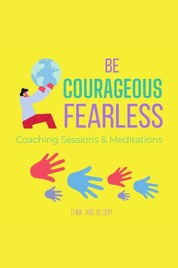 Be Courageous Fearless Coaching Sessions & Meditations - cultivate strength power thriving in chaotic world transform life shine from adversities be the leader bold resilient strong renewal - cover