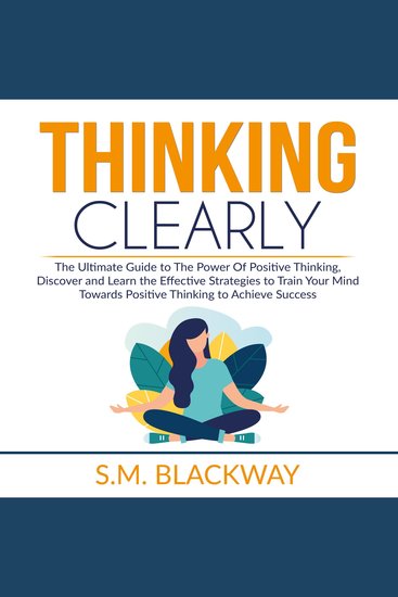 Thinking Clearly: The Ultimate Guide to The Power Of Positive Thinking Discover and Learn the Effective Strategies to Train Your Mind Towards Positive Thinking to Achieve Success - cover
