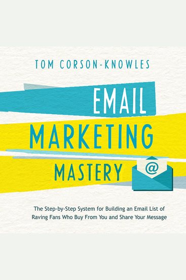 Email Marketing Mastery - The Step-By-Step System for Building an Email List of Raving Fans Who Buy From You and Share Your Message - cover