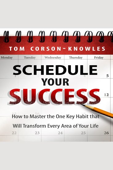 Schedule Your Success - How to Master the One Key Habit That Will Transform Every Area of Your Life - cover