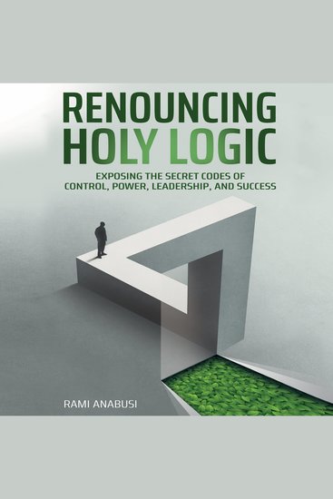 Renouncing Holy Logic - Exposing the Secret Codes of Control Power Leadership and Success - cover