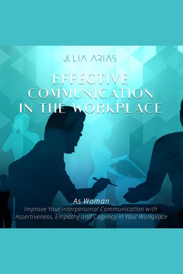 Effective Communication in the Workplace - As a Woman - Improve Your Interpersonal Communication with Assertiveness and Cogency in Your Workplace - cover