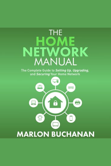 The Home Network Manual - The Complete Guide to Setting Up Upgrading and Securing Your Home Network - cover