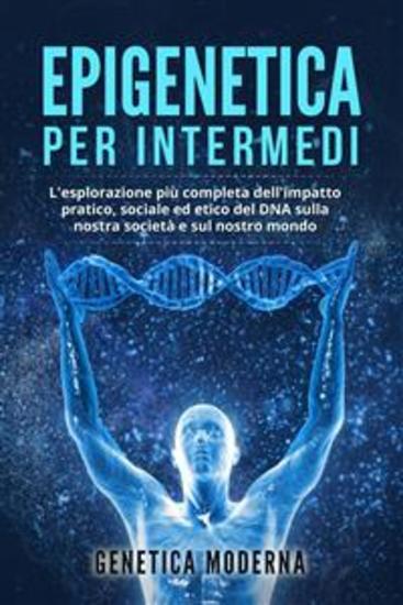 Epigenetica per Intermedi L'esplorazione più completa dell'impatto pratico sociale ed etico del DNA sulla nostra società e sul nostro mondo - cover