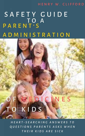 Safety Guide to A Parent’s Administration of Medicines to Kids - Heart-searching Answers to Questions Parents Asks When Their Kids Are Sick - cover