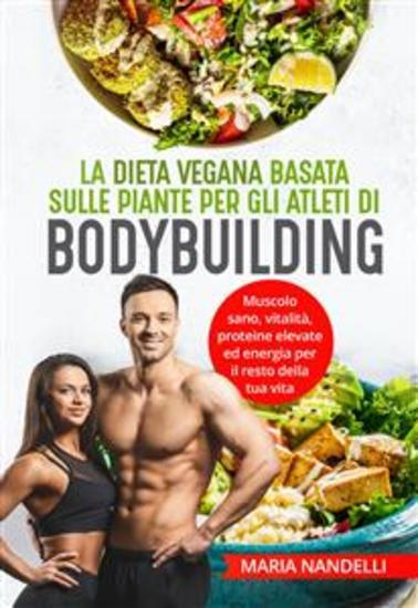 La dieta vegana basata sulle piante per gli atleti di bodybuilding Muscolo sano vitalità proteine elevate ed energia per il resto della tua vita - cover