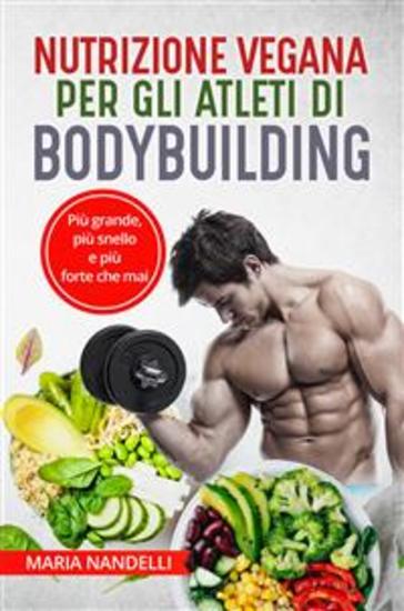 NUTRIZIONE VEGANA PER GLI ATLETI DI BODYBUILDING Più grande più snello e più forte che mai - cover