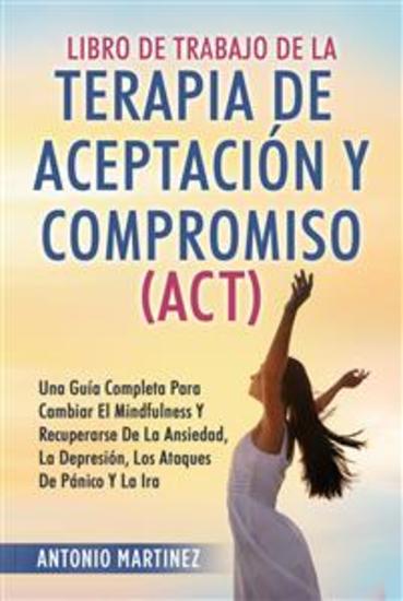 Libro de Trabajo DE LA TERAPIA DE ACEPTACIÓN Y COMPROMISO (ACT) UNA GUÍA COMPLETA PARA CAMBIAR EL MINDFULNESS Y RECUPERARSE DE LA ANSIEDAD LA DEPRESIÓN LOS ATAQUES DE PÁNICO Y LA IRA - cover