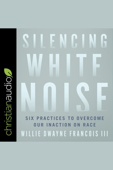 Silencing White Noise - Six Practices to Overcome Our Inaction on Race - cover
