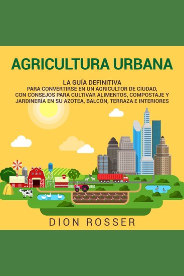 Agricultura urbana: La guía definitiva para convertirse en un agricultor de ciudad con consejos para cultivar alimentos compostaje y jardinería en su azotea balcón terraza e interiores - cover