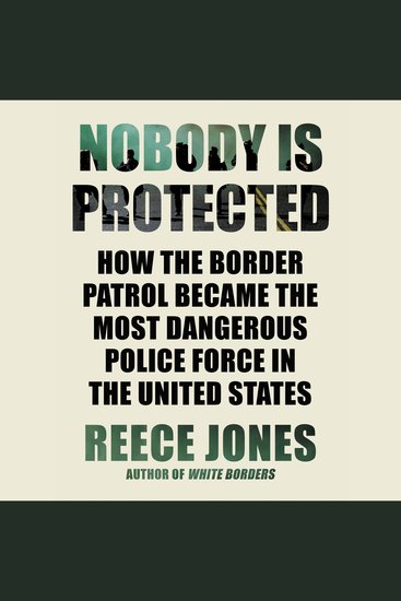 Nobody Is Protected - How the Border Patrol Became the Most Dangerous Police Force in the United States - cover