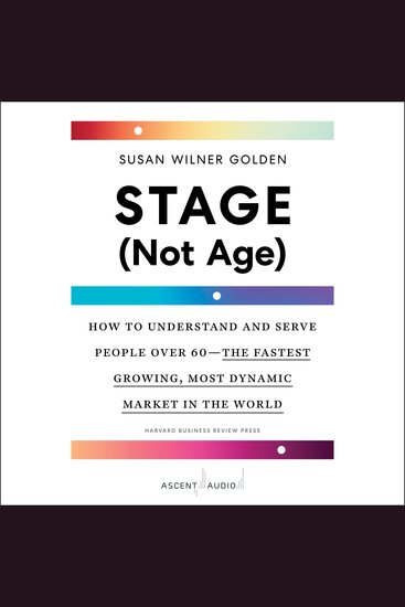 Stage (Not Age) - How to Understand and Serve People Over 60—the Fastest Growing Most Dynamic Market in the World - cover
