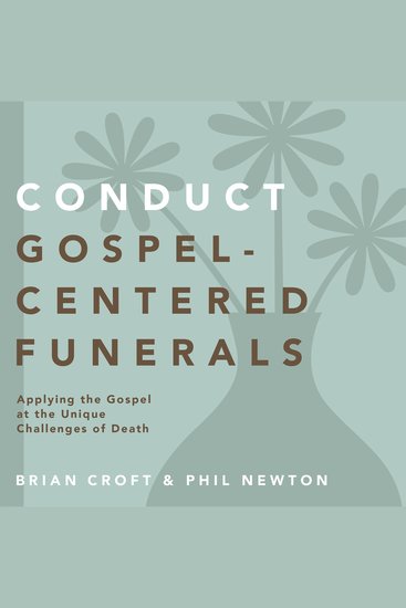 Conduct Gospel-Centered Funerals - Applying the Gospel at the Unique Challenges of Death - cover