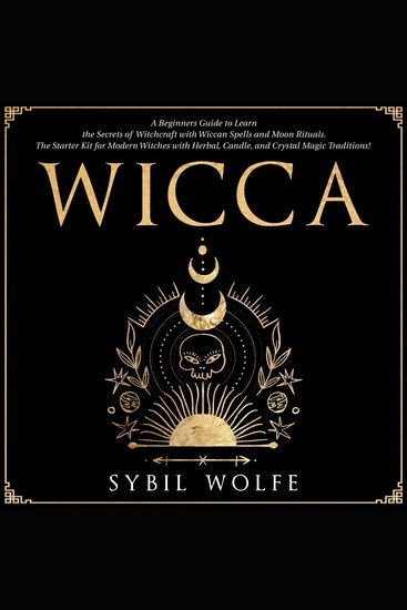 Wicca: A Beginners Guide to Learn the Secrets of Witchcraft with Wiccan Spells and Moon Rituals The Starter Kit for Modern Witches with Herbal Candle and Crystal Magic Traditions! - cover