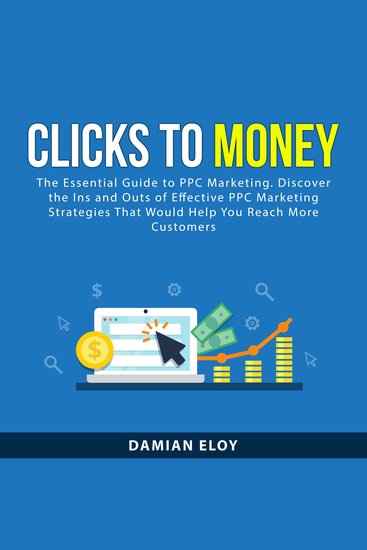 Clicks to Money - The Essential Guide to PPC Marketing Discover the Ins and Outs of Effective PPC Marketing Strategies That Would Help You Reach More Customers - cover