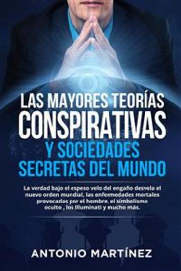 LAS MAYORES TEORÍAS CONSPIRATIVAS Y SOCIEDADES SECRETAS DEL MUNDO La verdad bajo el espeso velo del engaño desvela el nuevo orden mundial las enfermedades mortales provocadas por el hombre el simbolismo oculto los Illuminati y mucho más - cover