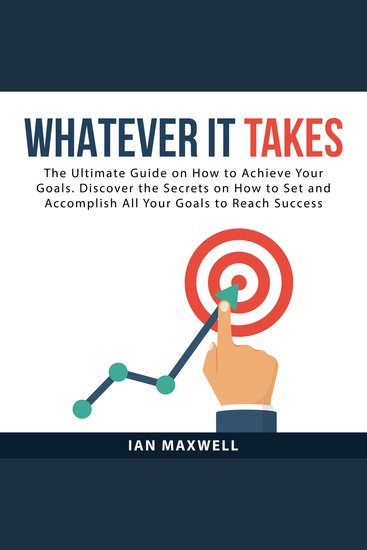 Whatever It Takes - The Ultimate Guide on How to Achieve Your Goals Discover the Secrets on How to Set and Accomplish All Your Goals to Reach Success - cover