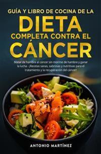 GUÍA Y LIBRO DE COCINA DE LA DIETA COMPLETA CONTRA EL CÁNCER Matar de hambre al cáncer sin morirse de hambre y ganar la lucha - ¡Recetas sanas sabrosas y nutritivas para el tratamiento y la recuperación del cáncer!
