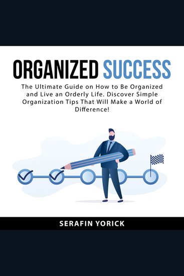 Organized Success - The Ultimate Guide on How to Be Organized and Live an Orderly Life Discover Simple Organization Tips That Will Make a World of Difference! - cover