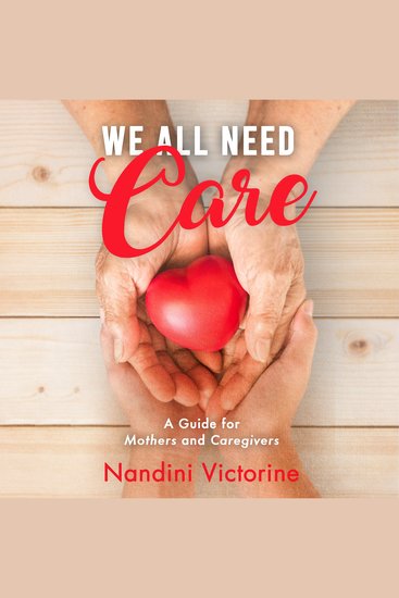 We All Need Care - A Guide for Mothers and Caregivers Small Steps to Get You There Take Back Your Identity and Achieve Your Goals While Performing Loving Service to Others - cover