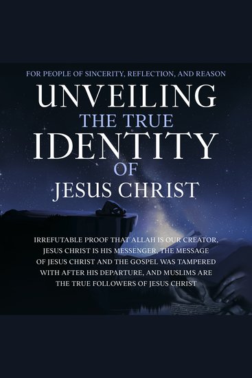 Unveiling the True Identity of Jesus Christ - Irrefutable Proof That Allah Is Our Creator Jesus Christ Is His Messenger the Message of Jesus Christ and the Gospel Was Tampered With After His Departure and Muslims Are the True Followers of Jesus Christ - cover