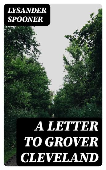 A Letter to Grover Cleveland - On His False Inaugural Address The Usurpations and Crimes of Lawmakers and Judges and the Consequent Poverty Ignorance and Servitude Of The People - cover