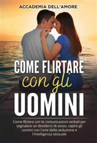 Come flirtare con gli uomini Come flirtare con le comunicazioni verbali per segnalare un desiderio di sesso capire gli uomini con l'arte della seduzione e l'intelligenza sessuale - cover