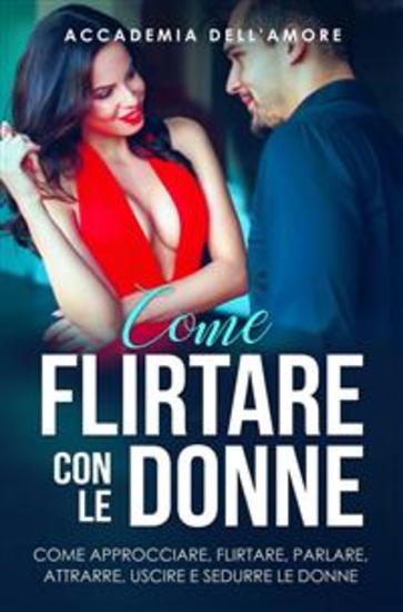 Come flirtare con le donne come approcciare flirtare parlare attrarre uscire e sedurre le donne - cover