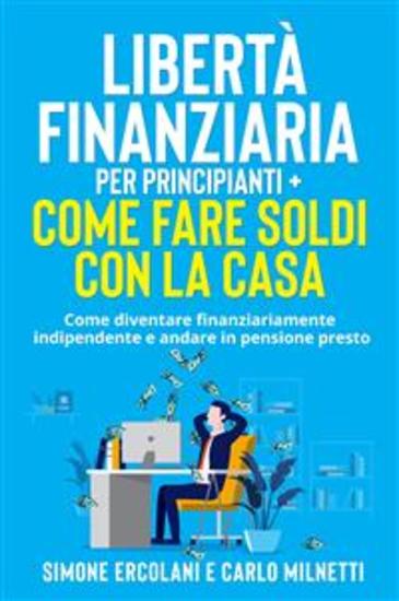 Libertà Finanziaria per Principianti + Come fare soldi con la casa (2 Libri in 1) - Come diventare finanziariamente indipendente e andare in pensione presto - cover