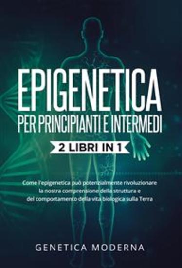 Epigenetica Per Principianti e Intermedi (2 Libri in 1) Come l'epigenetica può potenzialmente rivoluzionare la nostra comprensione della struttura e del comportamento della vita biologica sulla Terra - cover