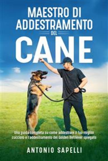 Maestro di addestramento del cane - Una guida completa su come addestrare il tuo miglior cucciolo e l'addestramento del Golden Retriever spiegato - cover