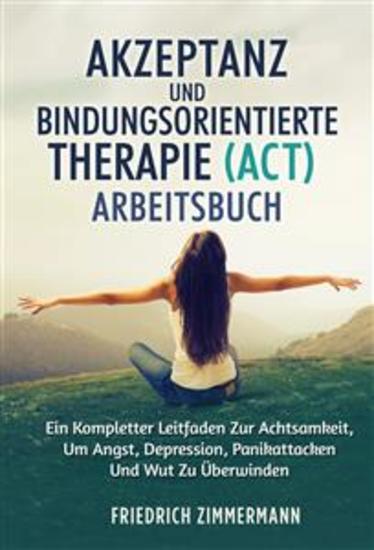 Akzeptanz und bindungsorientierte therapie (ACT) ARBEITSBUCH - EIN KOMPLETTER LEITFADEN ZUR ACHTSAMKEIT UM ANGST DEPRESSION PANIKATTACKEN UND WUT ZU ÜBERWINDEN - cover