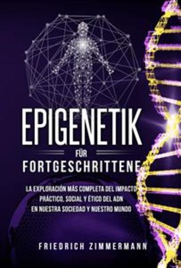 Epigenetik für Fortgeschrittene Die umfassendste Erforschung der praktischen sozialen und ethischen Auswirkungen der DNA auf unsere Gesellschaft und unsere Welt - cover