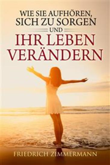 Wie Sie aufhören sich zu sorgen und Ihr Leben verändern - cover