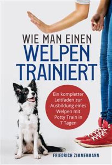 Wie man einen Welpen trainiert - Ein kompletter Leitfaden zur Ausbildung eines Welpen mit Potty Train in 7 Tagen - cover