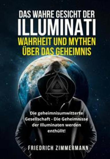DAS WAHRE GESICHT DER ILLUMINATI: WAHRHEIT UND MYTHEN ÜBER DAS GEHEIMNIS Die geheimnisumwitterte Gesellschaft - Die Geheimnisse der Illuminaten werden enthüllt! - cover