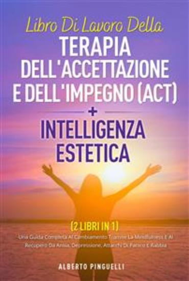 Libro di lavoro della terapia dell'accettazione e dell'impegno (ACT) + intelligenza estetica ( 2 libri in 1) - UNA GUIDA COMPLETA AL CAMBIAMENTO TRAMITE LA MINDFULNESS E AL RECUPERO DA ANSIA DEPRESSIONE ATTACCHI DI PANICO E RABBIA - cover